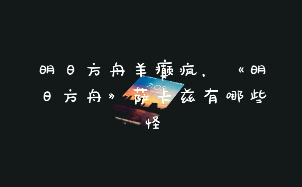 明日方舟羊癫疯，《明日方舟》萨卡兹有哪些怪