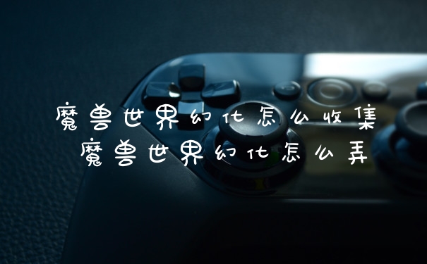 魔兽世界幻化怎么收集 魔兽世界幻化怎么弄
