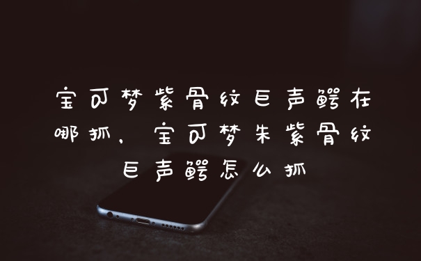 宝可梦紫骨纹巨声鳄在哪抓，宝可梦朱紫骨纹巨声鳄怎么抓