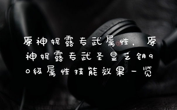 原神妮露专武属性，原神妮露专武圣显之钥90级属性技能效果一览