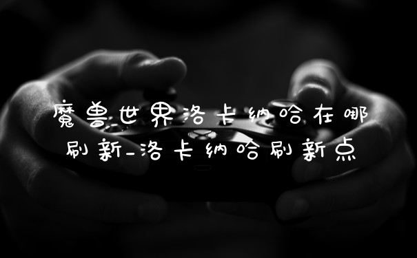 魔兽世界洛卡纳哈在哪刷新_洛卡纳哈刷新点