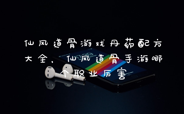 仙风道骨游戏丹药配方大全,仙风道骨手游哪个职业厉害