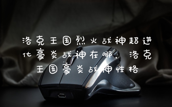 洛克王国烈火战神超进化豪炎战神在哪，洛克王国豪炎战神性格