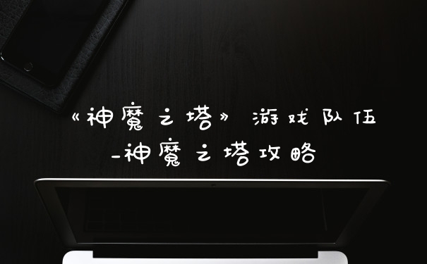 《神魔之塔》游戏队伍_神魔之塔攻略