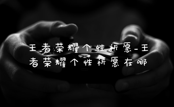 王者荣耀个性祈愿_王者荣耀个性祈愿在哪