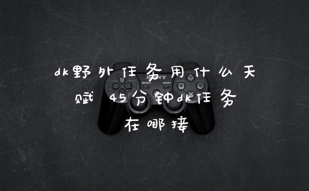 dk野外任务用什么天赋 45分钟dk任务在哪接