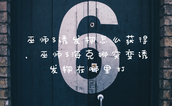 巫师3诱发物怎么获得，巫师3海克娜突变诱发物在哪里打