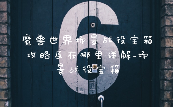 魔兽世界场景战役宝箱攻略及在哪里详解_场景战役宝箱