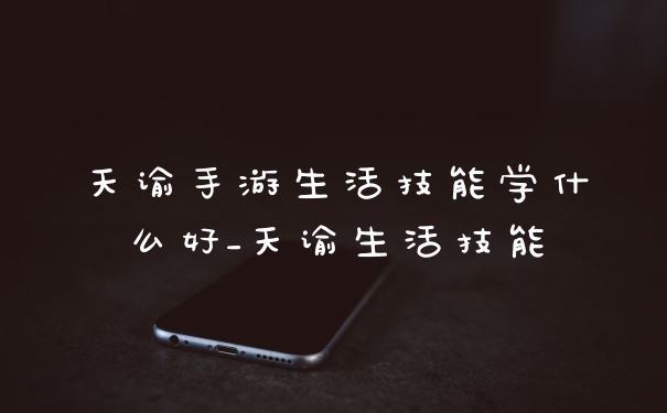 天谕手游生活技能学什么好_天谕生活技能