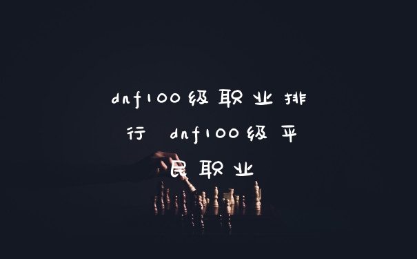 dnf100级职业排行 dnf100级平民职业