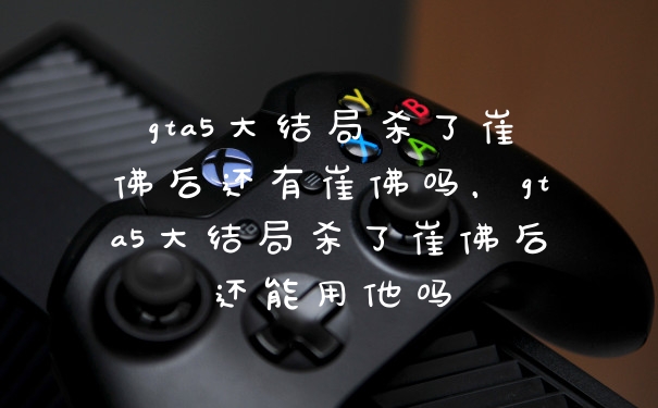 gta5大结局杀了崔佛后还有崔佛吗，gta5大结局杀了崔佛后还能用他吗