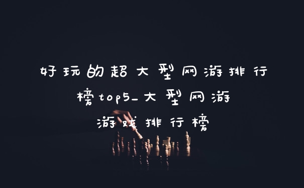 好玩的超大型网游排行榜top5_大型网游游戏排行榜