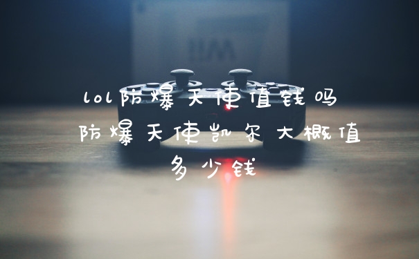 lol防爆天使值钱吗 防爆天使凯尔大概值多少钱