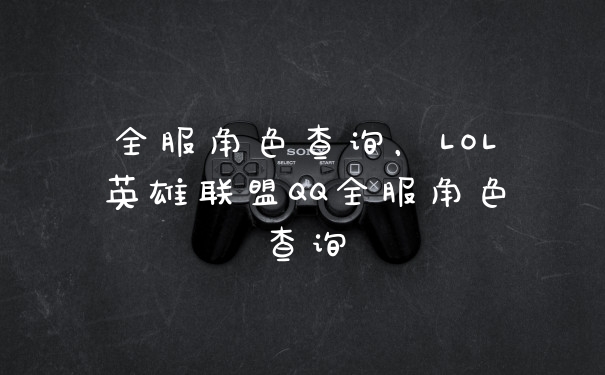 全服角色查询，LOL英雄联盟QQ全服角色查询