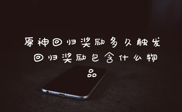 原神回归奖励多久触发 回归奖励包含什么物品