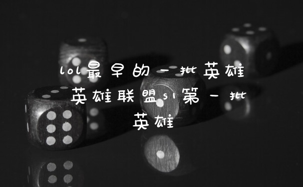 lol最早的一批英雄 英雄联盟s1第一批英雄