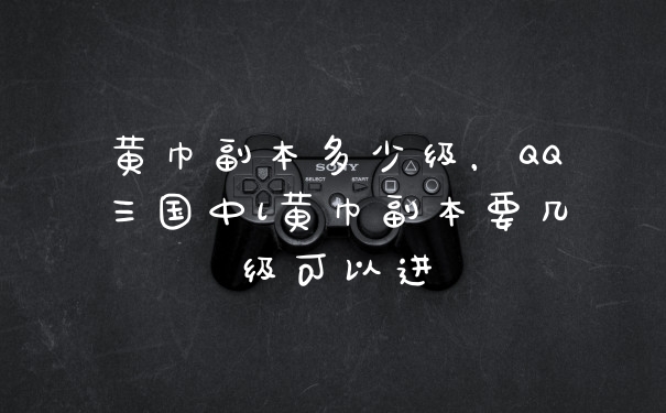 黄巾副本多少级，QQ三国中l黄巾副本要几级可以进