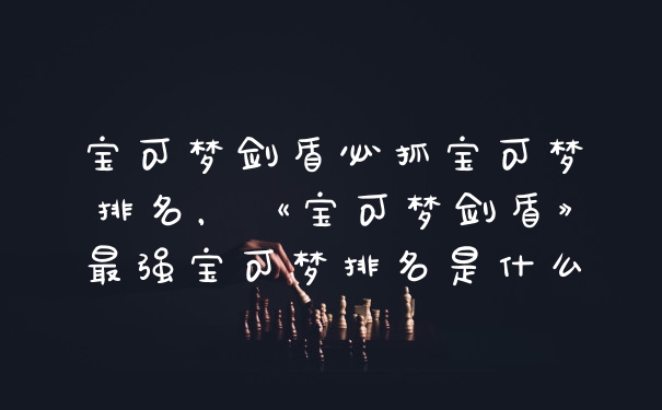 宝可梦剑盾必抓宝可梦排名，《宝可梦剑盾》最强宝可梦排名是什么
