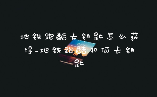 地铁跑酷卡钥匙怎么获得_地铁跑酷如何卡钥匙
