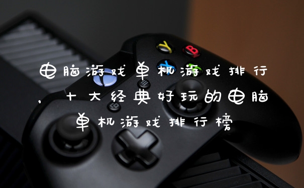 电脑游戏单机游戏排行，十大经典好玩的电脑单机游戏排行榜