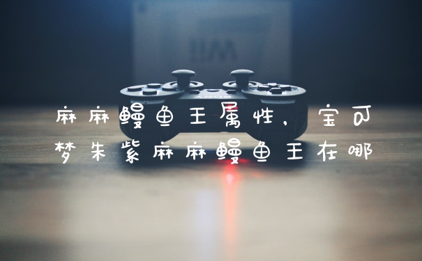 麻麻鳗鱼王属性，宝可梦朱紫麻麻鳗鱼王在哪