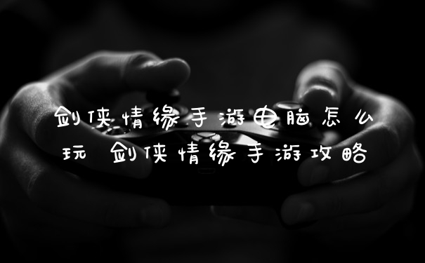 剑侠情缘手游电脑怎么玩 剑侠情缘手游攻略
