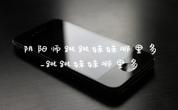 阴阳师跳跳妹妹哪里多_跳跳妹妹哪里多