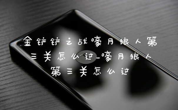 金铲铲之战嚎月狼人第三关怎么过_嚎月狼人第三关怎么过