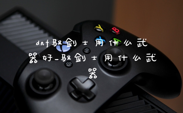dnf驭剑士用什么武器好_驭剑士用什么武器