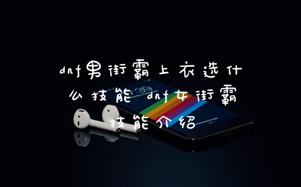 dnf男街霸上衣选什么技能 dnf女街霸技能介绍