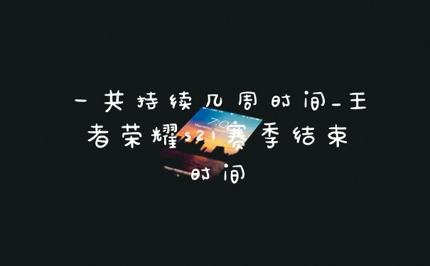 一共持续几周时间_王者荣耀s21赛季结束时间