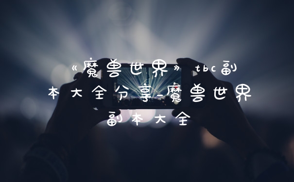 《魔兽世界》tbc副本大全分享_魔兽世界副本大全