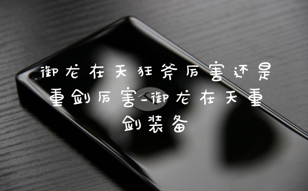 御龙在天狂斧厉害还是重剑厉害_御龙在天重剑装备