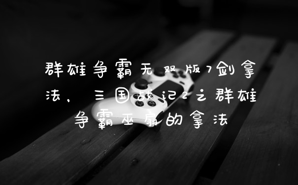 群雄争霸无双版7剑拿法，三国战记2之群雄争霸巫扇的拿法