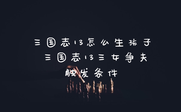 三国志13怎么生孩子 三国志13三女争夫触发条件