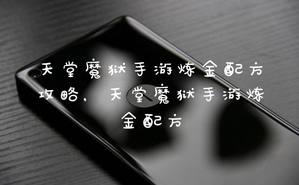 天堂魔狱手游炼金配方攻略，天堂魔狱手游炼金配方