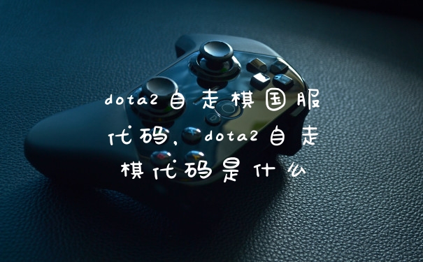 dota2自走棋国服代码，dota2自走棋代码是什么