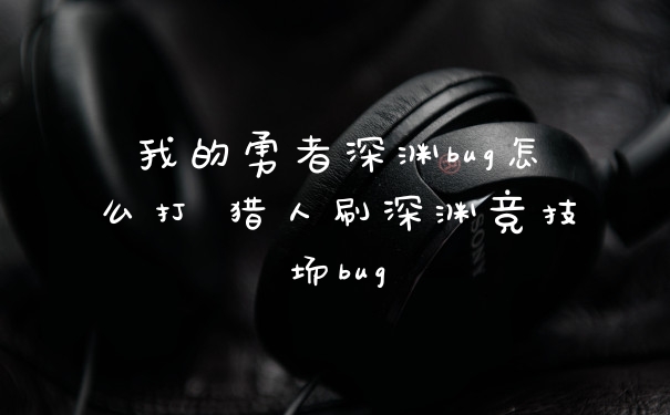 我的勇者深渊bug怎么打 猎人刷深渊竞技场bug