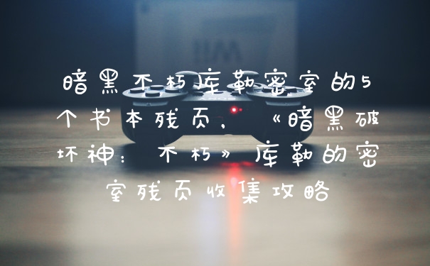 暗黑不朽库勒密室的5个书本残页，《暗黑破坏神：不朽》库勒的密室残页收集攻略