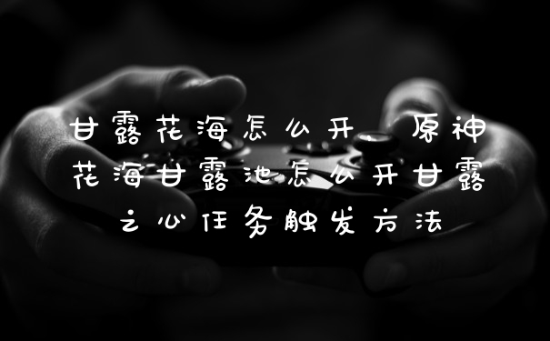 甘露花海怎么开，原神花海甘露池怎么开甘露之心任务触发方法