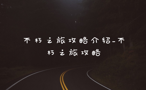 不朽之旅攻略介绍_不朽之旅攻略