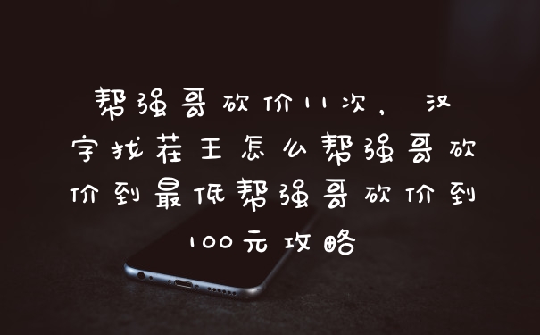 帮强哥砍价11次，汉字找茬王怎么帮强哥砍价到最低帮强哥砍价到100元攻略