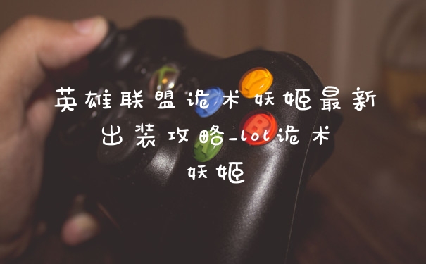 英雄联盟诡术妖姬最新出装攻略_lol诡术妖姬