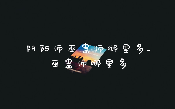 阴阳师巫蛊师哪里多_巫蛊师哪里多
