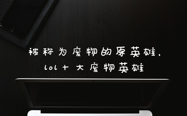 被称为废物的原英雄,lol十大废物英雄