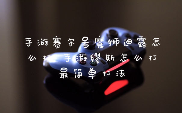 手游赛尔号魔狮迪露怎么打 手游缪斯怎么打最简单打法