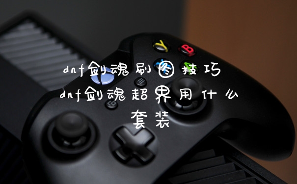 dnf剑魂刷图技巧 dnf剑魂超界用什么套装