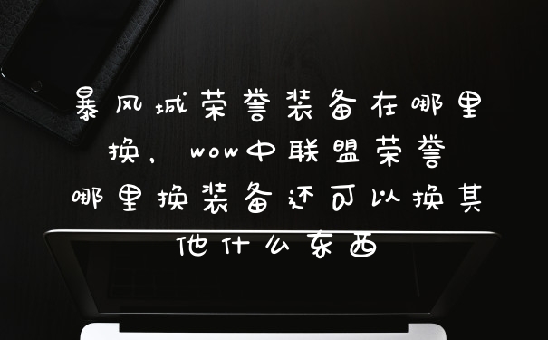 暴风城荣誉装备在哪里换,wow中联盟荣誉哪里换装备还可以换其他什么东西