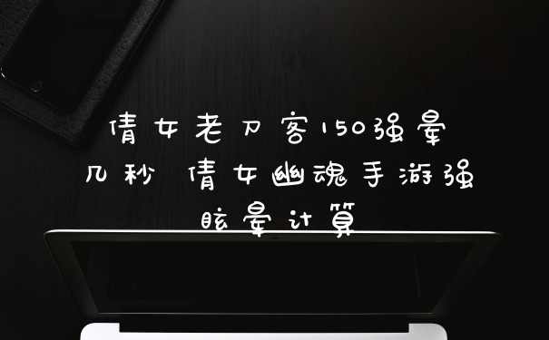倩女老刀客150强晕几秒 倩女幽魂手游强眩晕计算