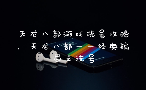 天龙八部游戏洗号攻略，天龙八部——经典骗局之洗号